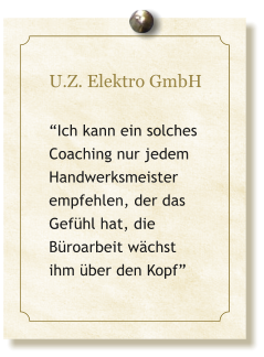 U.Z. Elektro GmbH  Ich kann ein solches Coaching nur jedem Handwerksmeister empfehlen, der das  Gefhl hat, die  Broarbeit wchst  ihm ber den Kopf