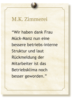 M.K. Zimmerei  Wir haben dank Frau Mck-Manz nun eine bessere betriebs-interne Struktur und laut Rckmeldung der Mitarbeiter ist das Betriebsklima noch besser geworden.