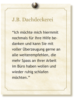 J.B. Dachdeckerei  Ich mchte mich hiermmit nochmals fr Ihre Hilfe be-danken und kann Sie mit voller berzeugung gerne an alle weiterempfehlen, die mehr Spass an ihrer Arbeit im Bro haben wollen und wieder ruhig schlafen mchten.