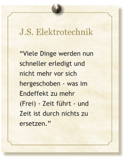 J.S. Elektrotechnik  Viele Dinge werden nun schneller erledigt und  nicht mehr vor sich hergeschoben - was im Endeffekt zu mehr  (Frei) - Zeit fhrt - und Zeit ist durch nichts zu ersetzen.